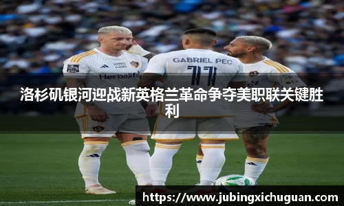 洛杉矶银河迎战新英格兰革命争夺美职联关键胜利