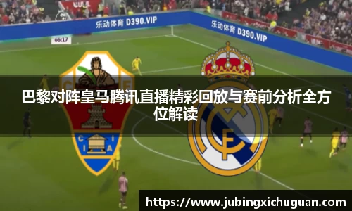 巴黎对阵皇马腾讯直播精彩回放与赛前分析全方位解读