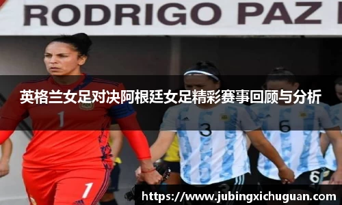 英格兰女足对决阿根廷女足精彩赛事回顾与分析