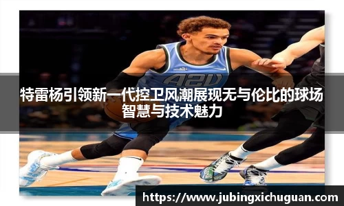 特雷杨引领新一代控卫风潮展现无与伦比的球场智慧与技术魅力