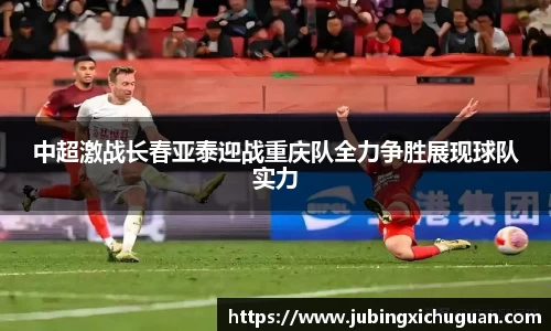 中超激战长春亚泰迎战重庆队全力争胜展现球队实力
