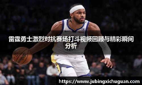 雷霆勇士激烈对抗赛场打斗视频回顾与精彩瞬间分析